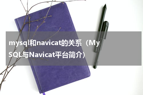 mysql和navicat的关系（MySQL与Navicat平台简介）