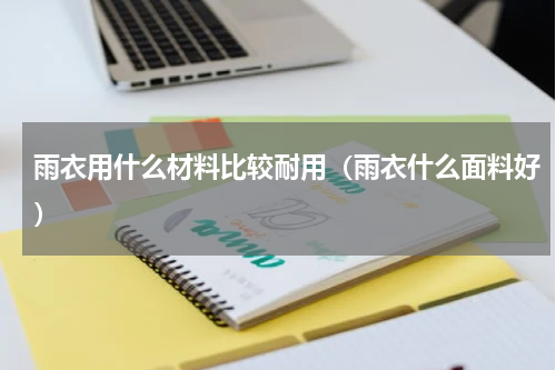 雨衣用什么材料比较耐用（雨衣什么面料好）