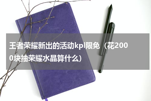 王者荣耀新出的活动kpl限免（花2000块抽荣耀水晶算什么）