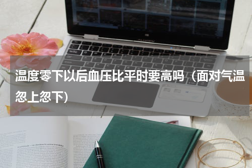 温度零下以后血压比平时要高吗（面对气温忽上忽下）