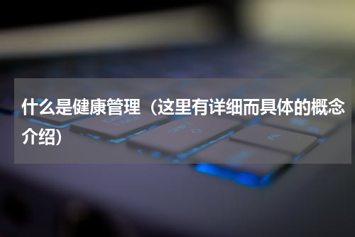 什么是健康管理（这里有详细而具体的概念介绍）