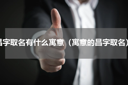 昌字取名有什么寓意（寓意的昌字取名）