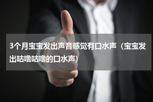 3个月宝宝发出声音感觉有口水声（宝宝发出咕噜咕噜的口水声）