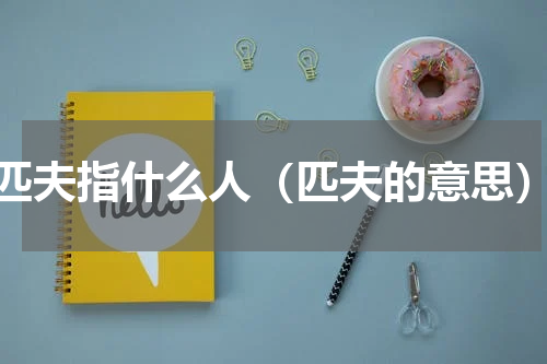 匹夫指什么人（匹夫的意思）