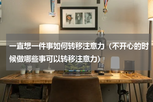 一直想一件事如何转移注意力（不开心的时候做哪些事可以转移注意力）