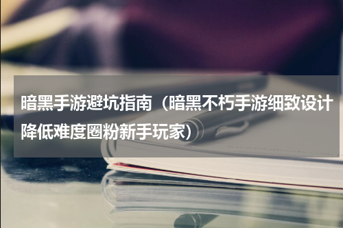 暗黑手游避坑指南（暗黑不朽手游细致设计降低难度圈粉新手玩家）