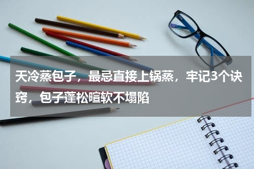 天冷蒸包子，最忌直接上锅蒸，牢记3个诀窍，包子蓬松暄软不塌陷
