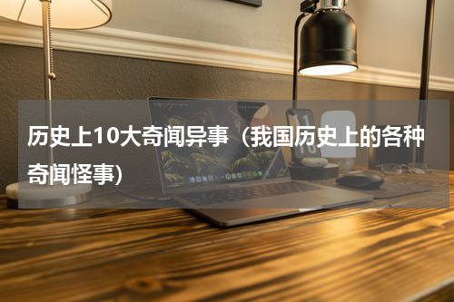 历史上10大奇闻异事（我国历史上的各种奇闻怪事）