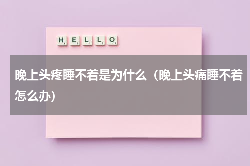 晚上头疼睡不着是为什么（晚上头痛睡不着怎么办）