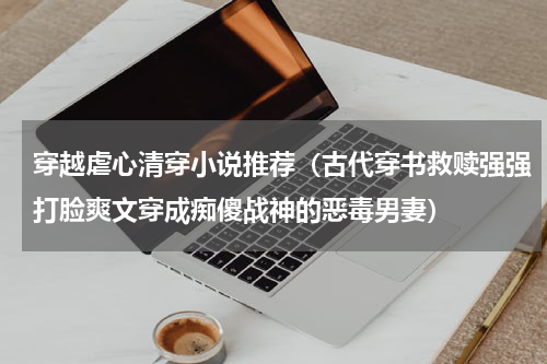 穿越虐心清穿小说推荐（古代穿书救赎强强打脸爽文穿成痴傻战神的恶毒男妻）