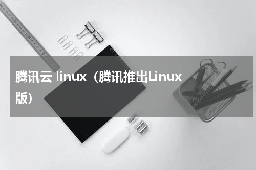 腾讯云 linux（腾讯推出Linux版）
