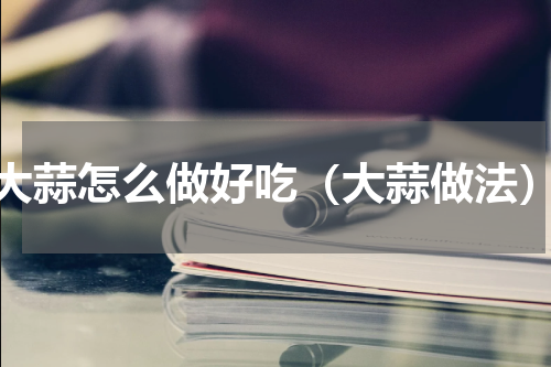 大蒜怎么做好吃（大蒜做法）