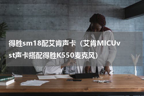 得胜sm18配艾肯声卡（艾肯MICUvst声卡搭配得胜K550麦克风）