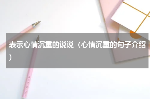 表示心情沉重的说说（心情沉重的句子介绍）