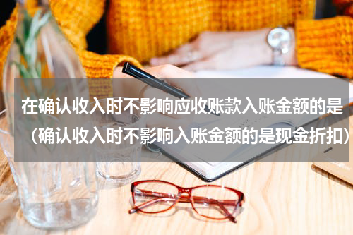 在确认收入时不影响应收账款入账金额的是（确认收入时不影响入账金额的是现金折扣）