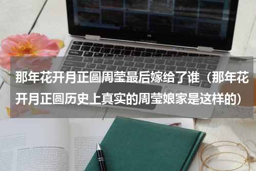那年花开月正圆周莹最后嫁给了谁（那年花开月正圆历史上真实的周莹娘家是这样的）