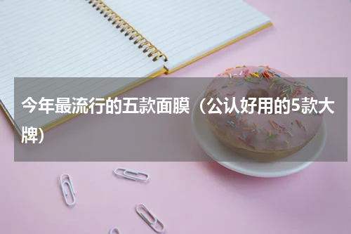 今年最流行的五款面膜（公认好用的5款大牌）
