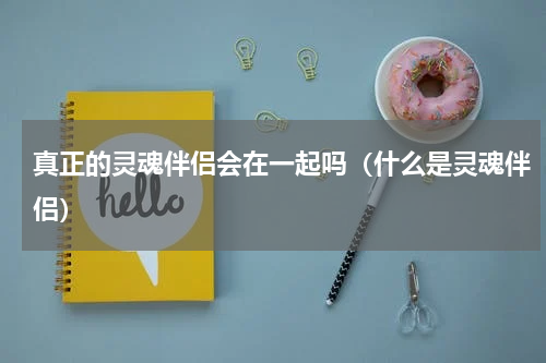 真正的灵魂伴侣会在一起吗（什么是灵魂伴侣）