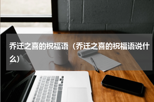 乔迁之喜的祝福语（乔迁之喜的祝福语说什么）