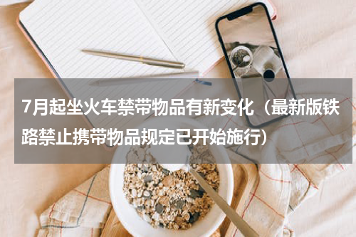 7月起坐火车禁带物品有新变化（最新版铁路禁止携带物品规定已开始施行）