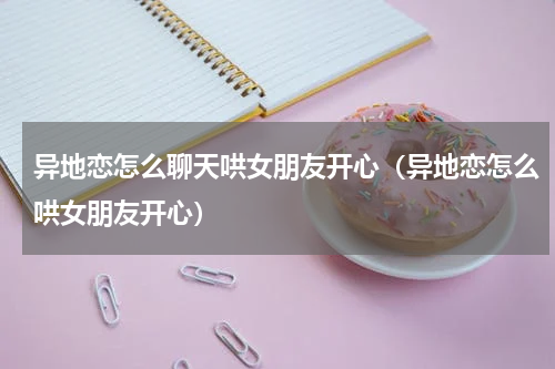 异地恋怎么聊天哄女朋友开心（异地恋怎么哄女朋友开心）