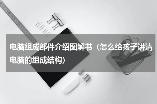 电脑组成部件介绍图解书（怎么给孩子讲清电脑的组成结构）