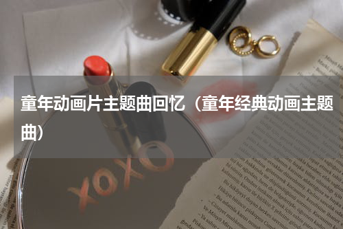 童年动画片主题曲回忆（童年经典动画主题曲）