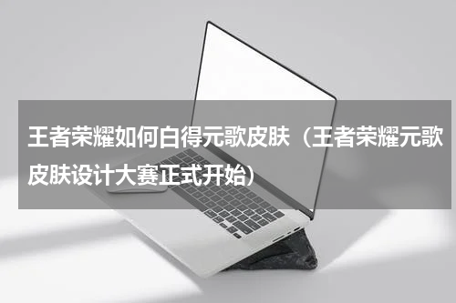王者荣耀如何白得元歌皮肤（王者荣耀元歌皮肤设计大赛正式开始）