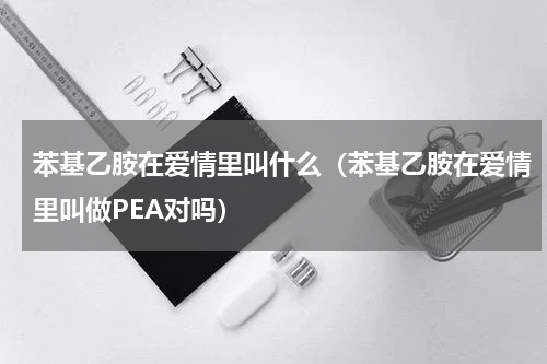苯基乙胺在爱情里叫什么（苯基乙胺在爱情里叫做PEA对吗）