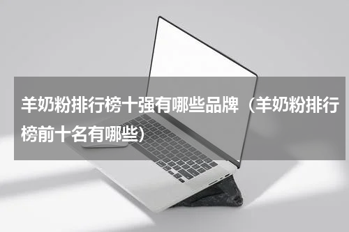 羊奶粉排行榜十强有哪些品牌（羊奶粉排行榜前十名有哪些）