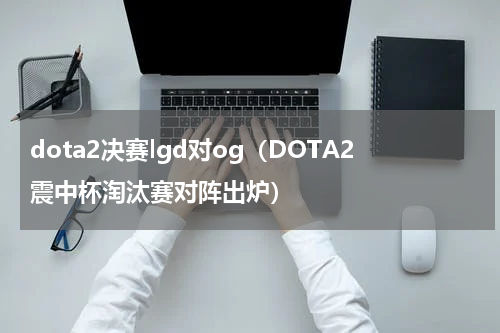 dota2决赛lgd对og（DOTA2震中杯淘汰赛对阵出炉）