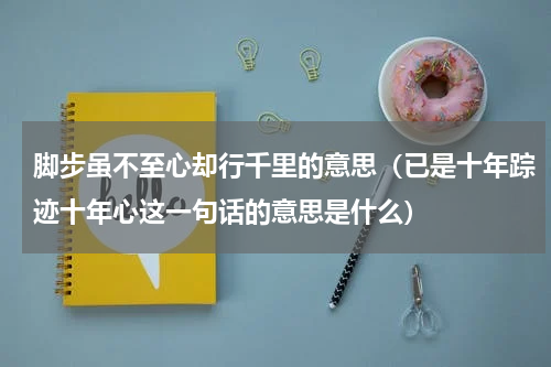 脚步虽不至心却行千里的意思（已是十年踪迹十年心这一句话的意思是什么）