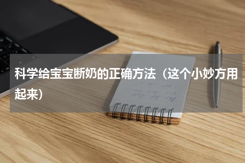 科学给宝宝断奶的正确方法（这个小妙方用起来）