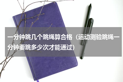 一分钟跳几个跳绳算合格（运动测验跳绳一分钟要跳多少次才能通过）