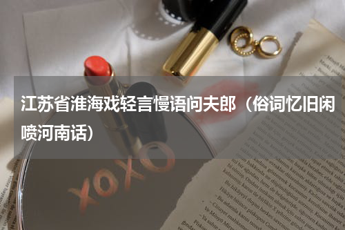 江苏省淮海戏轻言慢语问夫郎（俗词忆旧闲喷河南话）