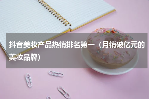 抖音美妆产品热销排名第一（月销破亿元的美妆品牌）