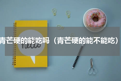 青芒硬的能吃吗（青芒硬的能不能吃）