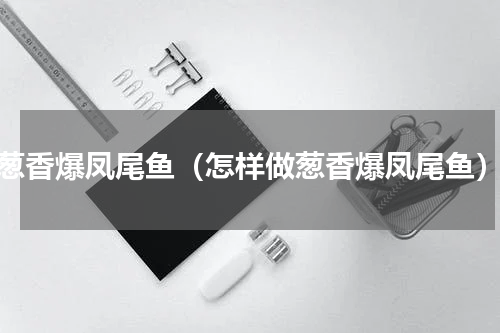 葱香爆凤尾鱼（怎样做葱香爆凤尾鱼）