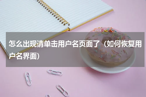 怎么出现请单击用户名页面了（如何恢复用户名界面）