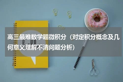 高三最难数学题微积分（对定积分概念及几何意义理解不清问题分析）