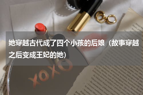 她穿越古代成了四个小孩的后娘（故事穿越之后变成王妃的她）