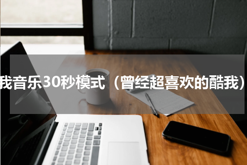 酷我音乐30秒模式（曾经超喜欢的酷我）