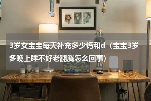 3岁女宝宝每天补充多少钙和d（宝宝3岁多晚上睡不好老翻腾怎么回事）