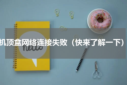 机顶盒网络连接失败（快来了解一下）