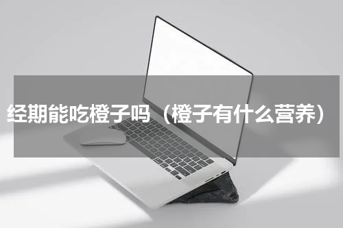经期能吃橙子吗（橙子有什么营养）