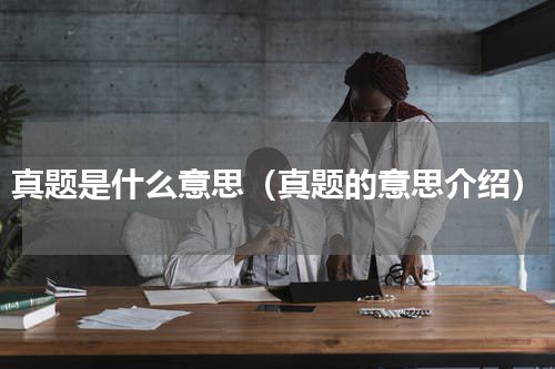 真题是什么意思（真题的意思介绍）