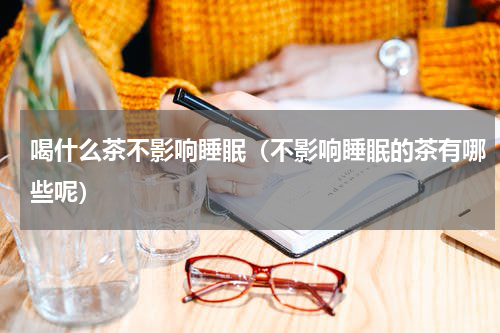 喝什么茶不影响睡眠（不影响睡眠的茶有哪些呢）