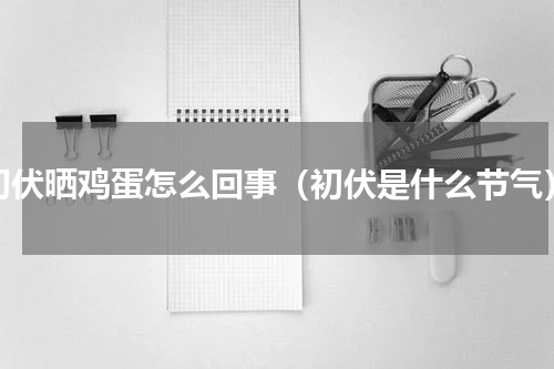 初伏晒鸡蛋怎么回事（初伏是什么节气）
