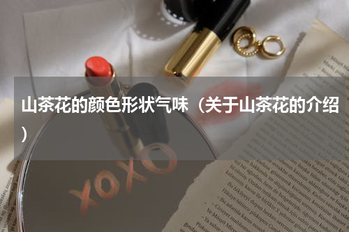 山茶花的颜色形状气味（关于山茶花的介绍）