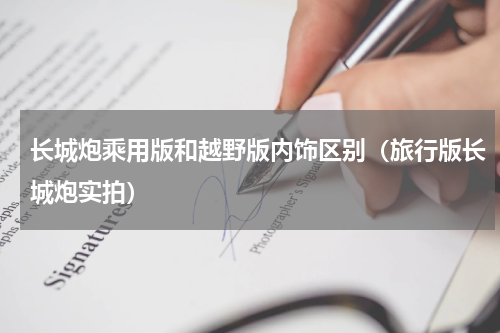 长城炮乘用版和越野版内饰区别（旅行版长城炮实拍）